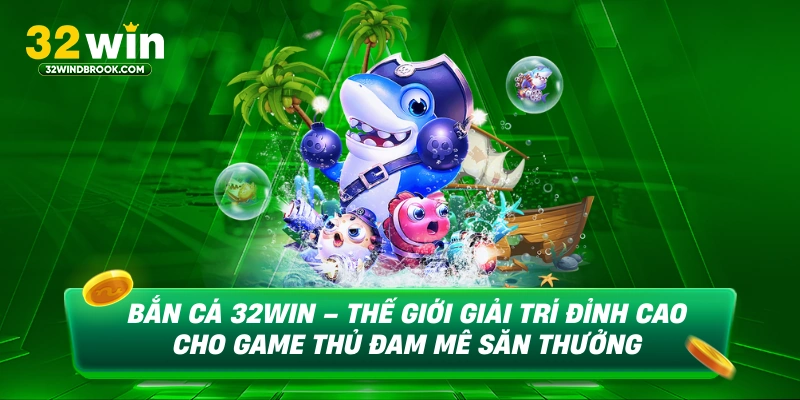 Bắn cá 32win thế giới giải trí đỉnh cao cho game thủ đam mê săn thưởng